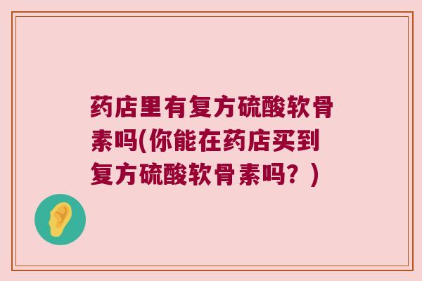 药店里有复方硫酸软骨素吗(你能在药店买到复方硫酸软骨素吗?) 药店里有复方硫酸软骨素吗(你能在药店买到复方硫酸软骨素吗?)