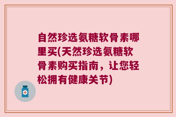 自然珍选氨糖软骨素哪里买(天然珍选氨糖软骨素购买指南,让您轻松拥有健康关节) 自然珍选氨糖软骨素哪里买(天然珍选氨糖软骨素购买指南,让您轻松拥有健康关节)