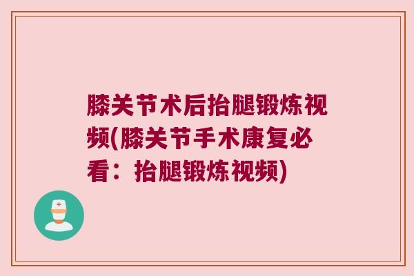 膝关节术后抬腿锻炼视频(膝关节手术康复必看：抬腿锻炼视频)