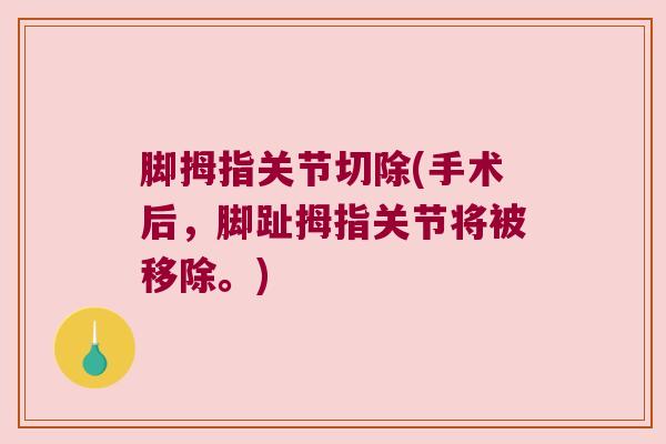 脚拇指关节切除(手术后,脚趾拇指关节将被移除。) 脚拇指关节切除(手术后,脚趾拇指关节将被移除。)