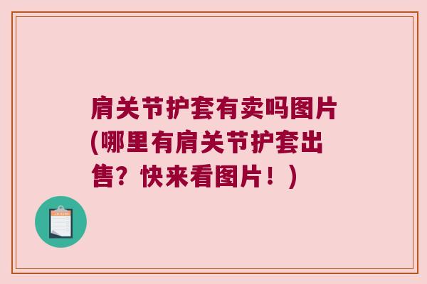 肩关节护套有卖吗图片(哪里有肩关节护套出售?快来看图片!) 肩关节护套有卖吗图片(哪里有肩关节护套出售?快来看图片!)