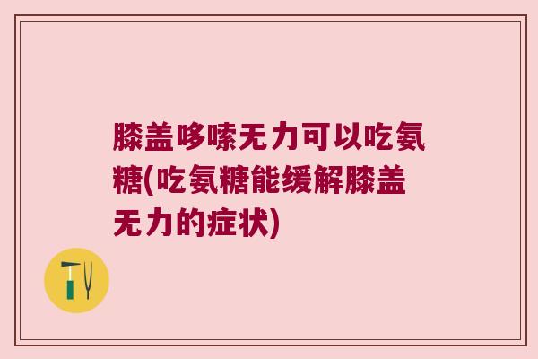 膝盖哆嗦无力可以吃氨糖(吃氨糖能缓解膝盖无力的症状)