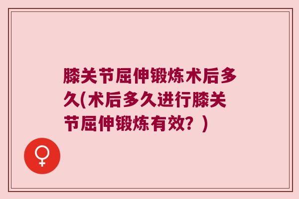 膝关节屈伸锻炼术后多久(术后多久进行膝关节屈伸锻炼有效?) 膝关节屈伸锻炼术后多久(术后多久进行膝关节屈伸锻炼有效?)