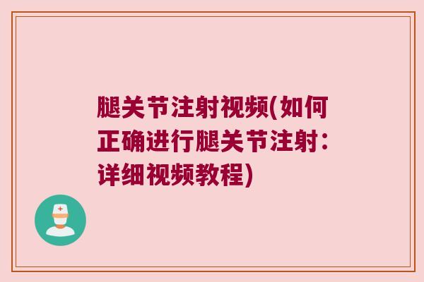 腿关节注射视频(如何正确进行腿关节注射:详细视频教程) 腿关节注射视频(如何正确进行腿关节注射:详细视频教程)