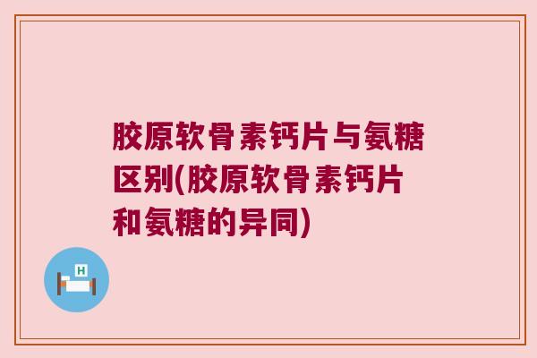 胶原软骨素钙片与氨糖区别(胶原软骨素钙片和氨糖的异同) 胶原软骨素钙片与氨糖区别(胶原软骨素钙片和氨糖的异同)