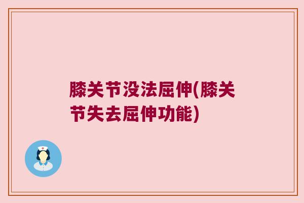 膝关节没法屈伸(膝关节失去屈伸功能) 膝关节没法屈伸(膝关节失去屈伸功能)