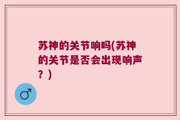 苏神的关节响吗(苏神的关节是否会出现响声？)