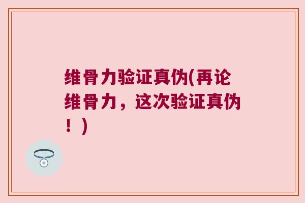 维骨力验证真伪(再论维骨力，这次验证真伪！)