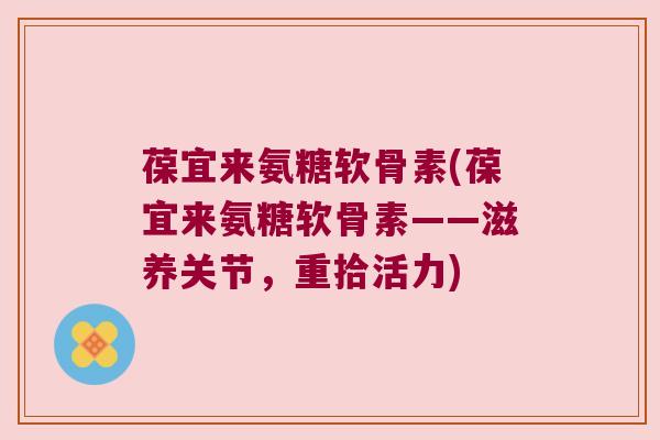 葆宜来氨糖软骨素(葆宜来氨糖软骨素——滋养关节,重拾活力) 葆宜来氨糖软骨素(葆宜来氨糖软骨素——滋养关节,重拾活力)