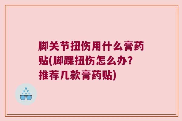 脚关节扭伤用什么膏药贴(脚踝扭伤怎么办？推荐几款膏药贴)