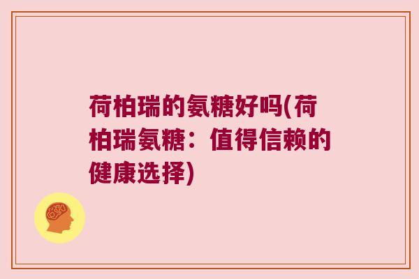 荷柏瑞的氨糖好吗(荷柏瑞氨糖:值得信赖的健康选择) 荷柏瑞的氨糖好吗(荷柏瑞氨糖:值得信赖的健康选择)