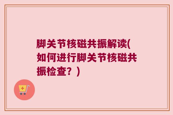 脚关节核磁共振解读(如何进行脚关节核磁共振检查？)