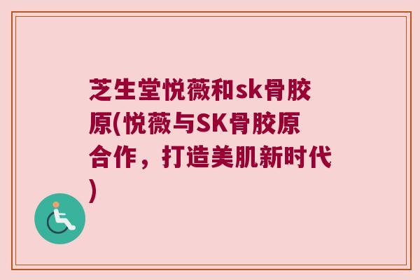芝生堂悦薇和sk骨胶原(悦薇与SK骨胶原合作,打造美肌新时代) 芝生堂悦薇和sk骨胶原(悦薇与SK骨胶原合作,打造美肌新时代)