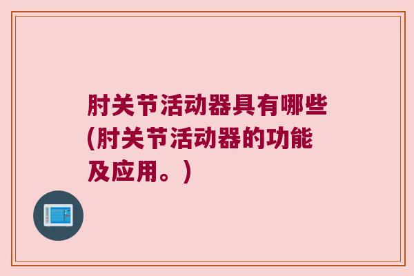 肘关节活动器具有哪些(肘关节活动器的功能及应用。) 肘关节活动器具有哪些(肘关节活动器的功能及应用。)