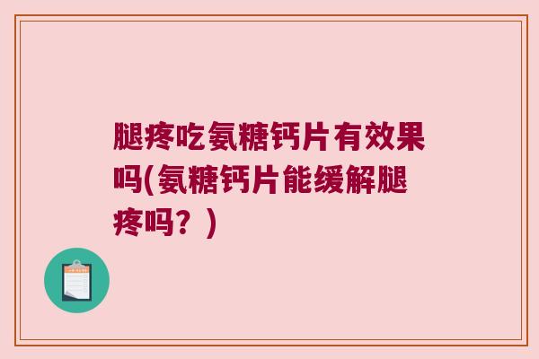 腿疼吃氨糖钙片有效果吗(氨糖钙片能缓解腿疼吗？)