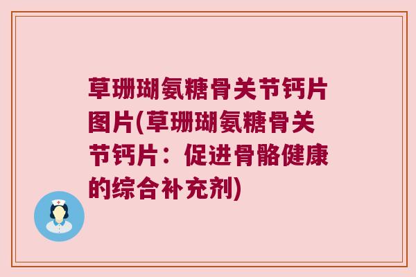 草珊瑚氨糖骨关节钙片图片(草珊瑚氨糖骨关节钙片:促进骨骼健康的综合补充剂) 草珊瑚氨糖骨关节钙片图片(草珊瑚氨糖骨关节钙片:促进骨骼健康的综合补充剂)
