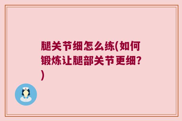 腿关节细怎么练(如何锻炼让腿部关节更细？)