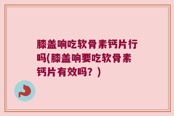 膝盖响吃软骨素钙片行吗(膝盖响要吃软骨素钙片有效吗?) 膝盖响吃软骨素钙片行吗(膝盖响要吃软骨素钙片有效吗?)
