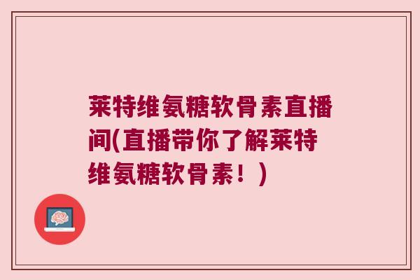 莱特维氨糖软骨素直播间(直播带你了解莱特维氨糖软骨素！)