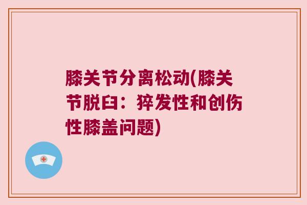 膝关节分离松动(膝关节脱臼：猝发性和创伤性膝盖问题)