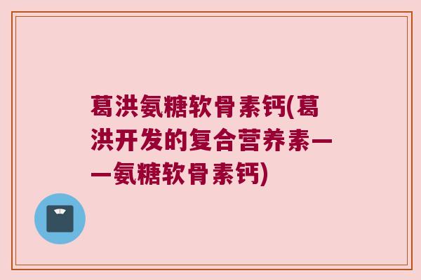葛洪氨糖软骨素钙(葛洪开发的复合营养素——氨糖软骨素钙) 葛洪氨糖软骨素钙(葛洪开发的复合营养素——氨糖软骨素钙)