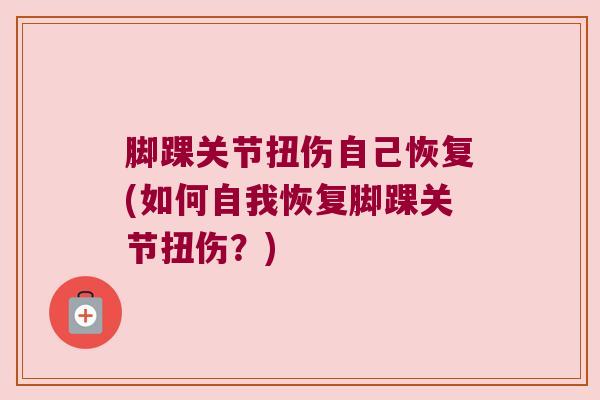 脚踝关节扭伤自己恢复(如何自我恢复脚踝关节扭伤?) 脚踝关节扭伤自己恢复(如何自我恢复脚踝关节扭伤?)