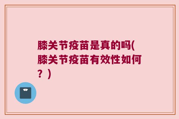膝关节疫苗是真的吗(膝关节疫苗有效性如何?) 膝关节疫苗是真的吗(膝关节疫苗有效性如何?)