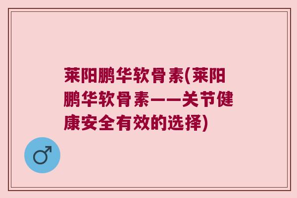 莱阳鹏华软骨素(莱阳鹏华软骨素——关节健康安全有效的选择)