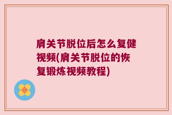 肩关节脱位后怎么复健视频(肩关节脱位的恢复锻炼视频教程)