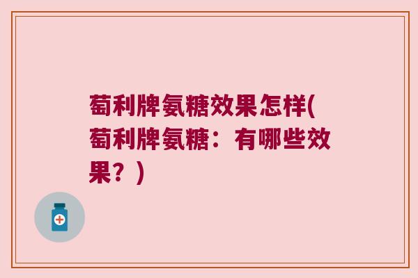 萄利牌氨糖效果怎样(萄利牌氨糖：有哪些效果？)