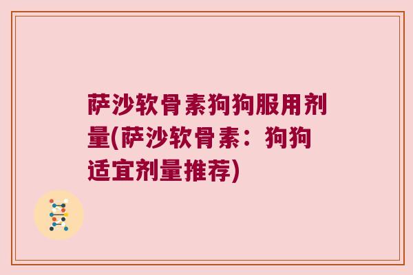 萨沙软骨素狗狗服用剂量(萨沙软骨素:狗狗适宜剂量推荐) 萨沙软骨素狗狗服用剂量(萨沙软骨素:狗狗适宜剂量推荐)