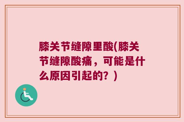 膝关节缝隙里酸(膝关节缝隙酸痛，可能是什么原因引起的？)