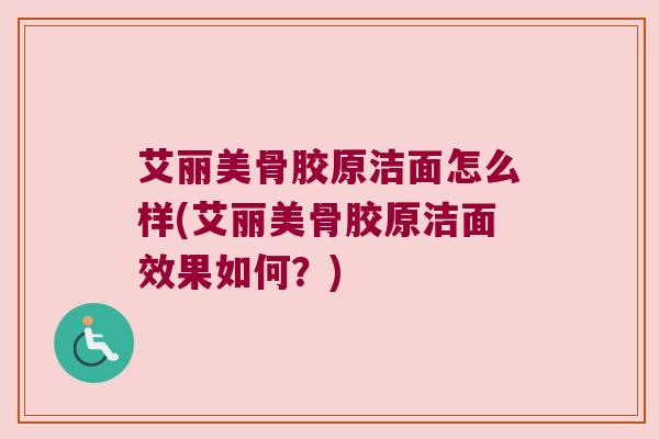 艾丽美骨胶原洁面怎么样(艾丽美骨胶原洁面效果如何?) 艾丽美骨胶原洁面怎么样(艾丽美骨胶原洁面效果如何?)