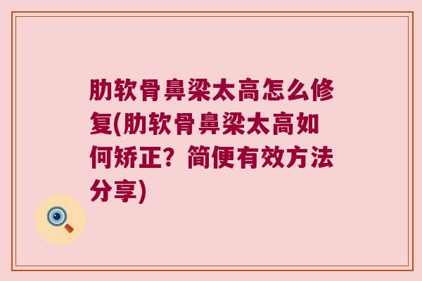 肋软骨鼻梁太高怎么修复(肋软骨鼻梁太高如何矫正？简便有效方法分享)