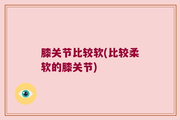 膝关节比较软(比较柔软的膝关节)