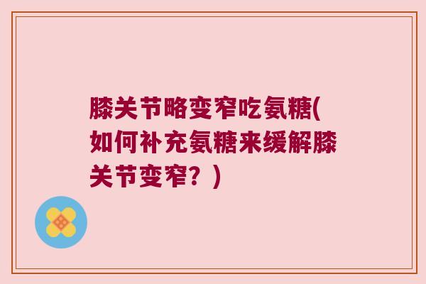 膝关节略变窄吃氨糖(如何补充氨糖来缓解膝关节变窄？)