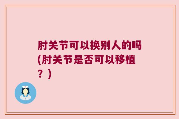 肘关节可以换别人的吗(肘关节是否可以移植？)