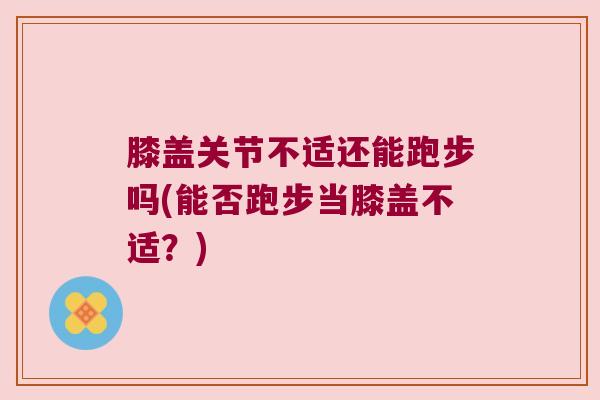 膝盖关节不适还能跑步吗(能否跑步当膝盖不适？)