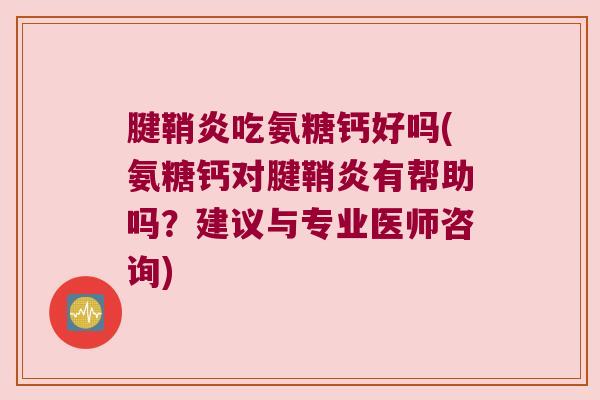 腱鞘炎吃氨糖钙好吗(氨糖钙对腱鞘炎有帮助吗?建议与专业医师咨询) 腱鞘炎吃氨糖钙好吗(氨糖钙对腱鞘炎有帮助吗?建议与专业医师咨询)