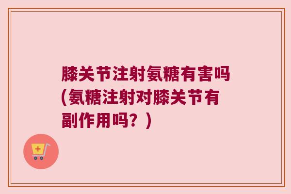 膝关节注射氨糖有害吗(氨糖注射对膝关节有副作用吗？)