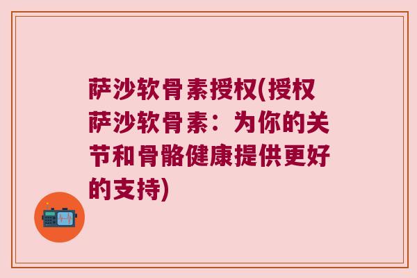 萨沙软骨素授权(授权萨沙软骨素：为你的关节和骨骼健康提供更好的支持)