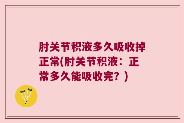 肘关节积液多久吸收掉正常(肘关节积液:正常多久能吸收完?) 肘关节积液多久吸收掉正常(肘关节积液:正常多久能吸收完?)