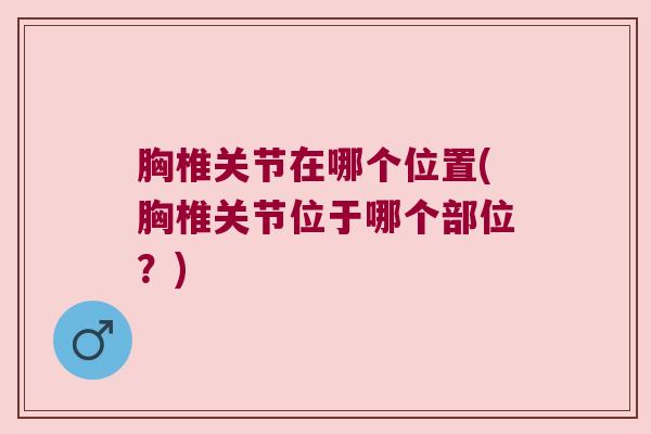 胸椎关节在哪个位置(胸椎关节位于哪个部位？)