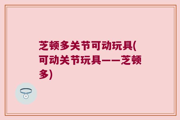 芝顿多关节可动玩具(可动关节玩具——芝顿多) 芝顿多关节可动玩具(可动关节玩具——芝顿多)