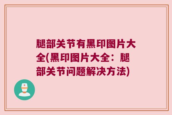 腿部关节有黑印图片大全(黑印图片大全：腿部关节问题解决方法)