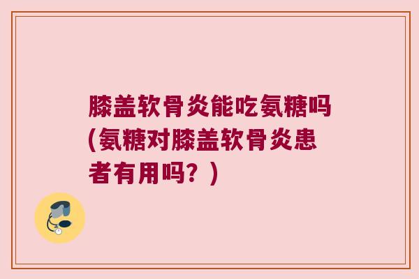 膝盖软骨炎能吃氨糖吗(氨糖对膝盖软骨炎患者有用吗？)