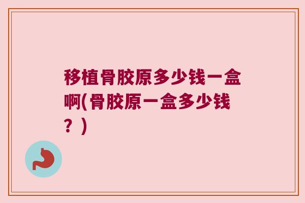 移植骨胶原多少钱一盒啊(骨胶原一盒多少钱？)