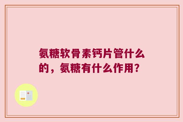 氨糖软骨素钙片管什么的，氨糖有什么作用？