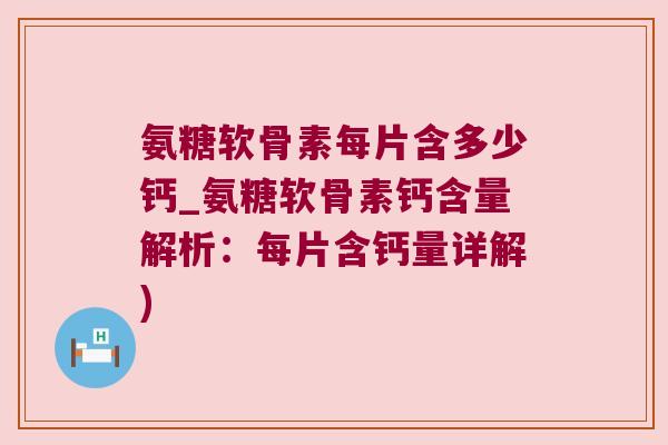 氨糖软骨素每片含多少钙_氨糖软骨素钙含量解析：每片含钙量详解)