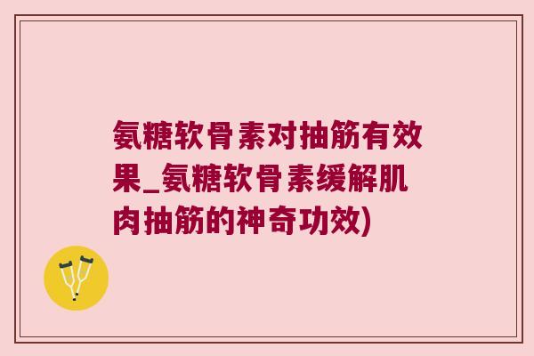 氨糖软骨素对抽筋有效果_氨糖软骨素缓解肌肉抽筋的神奇功效) 氨糖软骨素对抽筋有效果_氨糖软骨素缓解肌肉抽筋的神奇功效)